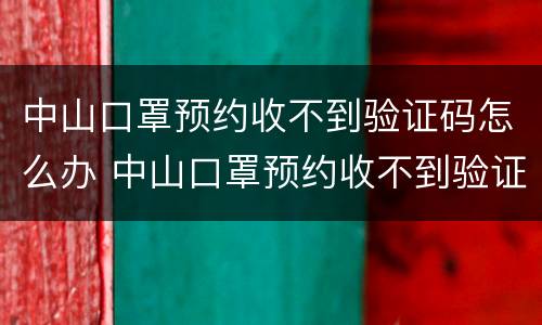 中山口罩预约收不到验证码怎么办 中山口罩预约收不到验证码怎么办呢