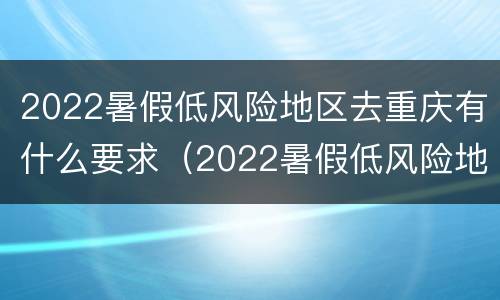 2022暑假低风险地区去重庆有什么要求（2022暑假低风险地区去重庆有什么要求嘛）