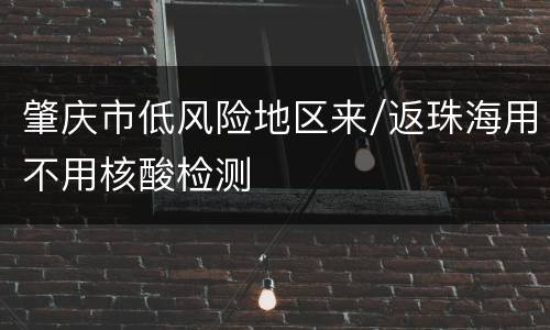 肇庆市低风险地区来/返珠海用不用核酸检测
