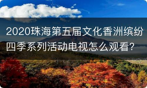 2020珠海第五届文化香洲缤纷四季系列活动电视怎么观看？