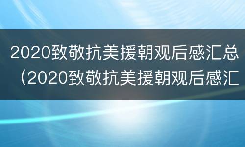 2020致敬抗美援朝观后感汇总（2020致敬抗美援朝观后感汇总图片）