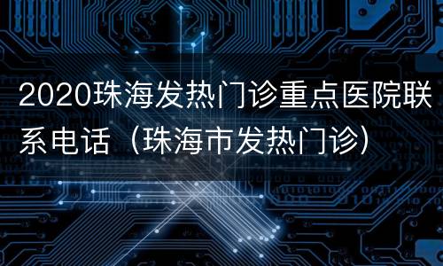 2020珠海发热门诊重点医院联系电话（珠海市发热门诊）