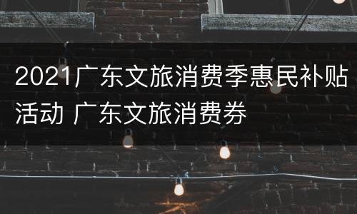 2021广东文旅消费季惠民补贴活动 广东文旅消费券