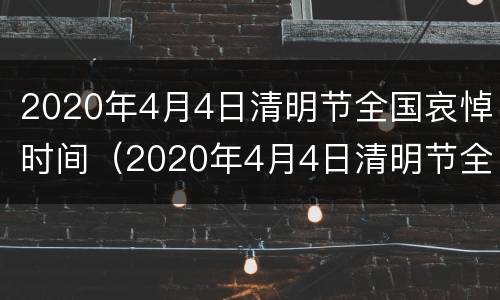 2020年4月4日清明节全国哀悼时间（2020年4月4日清明节全国哀悼时间）