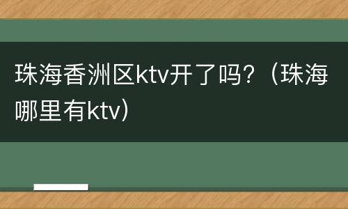 珠海香洲区ktv开了吗?（珠海哪里有ktv）