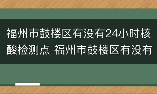 福州市鼓楼区有没有24小时核酸检测点 福州市鼓楼区有没有24小时核酸检测点啊