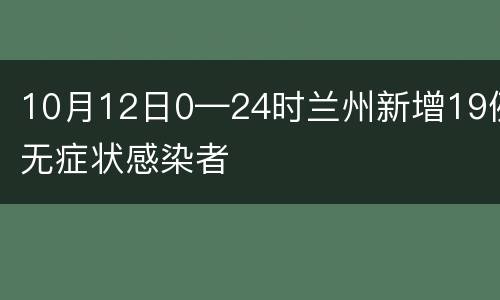 10月12日0—24时兰州新增19例无症状感染者