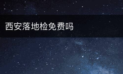 西安落地检免费吗