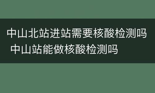 中山北站进站需要核酸检测吗 中山站能做核酸检测吗