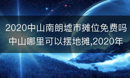 2020中山南朗墟市摊位免费吗 中山哪里可以摆地摊,2020年