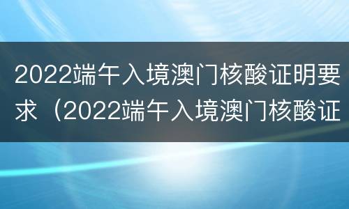 2022端午入境澳门核酸证明要求（2022端午入境澳门核酸证明要求是什么）
