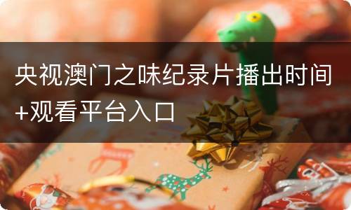 央视澳门之味纪录片播出时间+观看平台入口