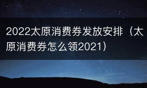 2022太原消费券发放安排（太原消费券怎么领2021）