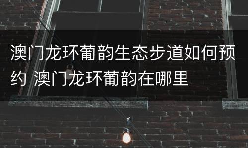 澳门龙环葡韵生态步道如何预约 澳门龙环葡韵在哪里