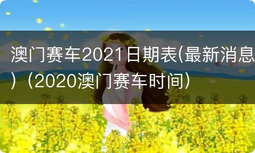 澳门赛车2021日期表(最新消息)（2020澳门赛车时间）