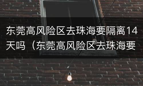东莞高风险区去珠海要隔离14天吗（东莞高风险区去珠海要隔离14天吗）