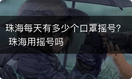 珠海每天有多少个口罩摇号？ 珠海用摇号吗