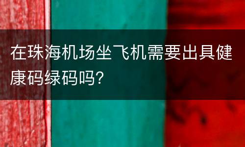 在珠海机场坐飞机需要出具健康码绿码吗？