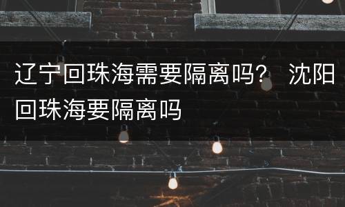 辽宁回珠海需要隔离吗？ 沈阳回珠海要隔离吗