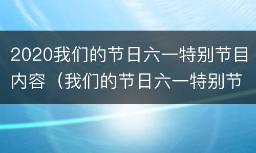2020我们的节日六一特别节目内容（我们的节日六一特别节日）