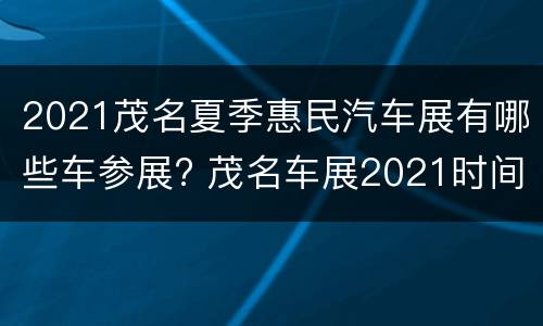2021茂名夏季惠民汽车展有哪些车参展? 茂名车展2021时间表