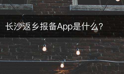 长沙返乡报备App是什么？