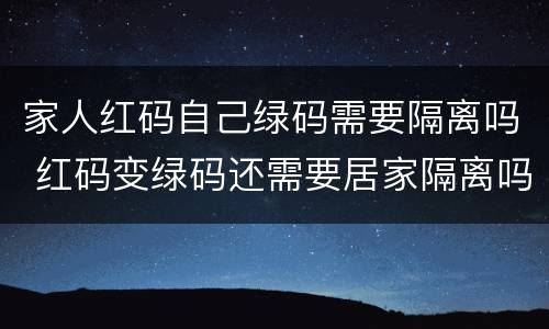 家人红码自己绿码需要隔离吗 红码变绿码还需要居家隔离吗