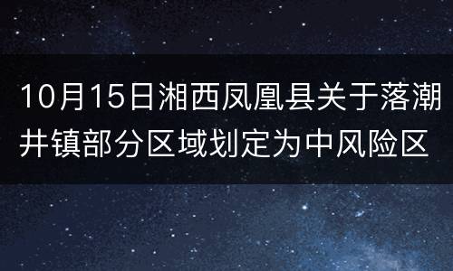 10月15日湘西凤凰县关于落潮井镇部分区域划定为中风险区的通告