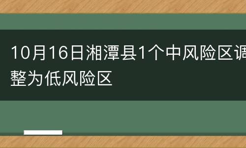 10月16日湘潭县1个中风险区调整为低风险区