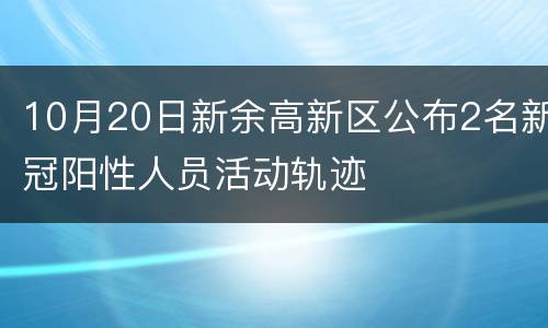 10月20日新余高新区公布2名新冠阳性人员活动轨迹
