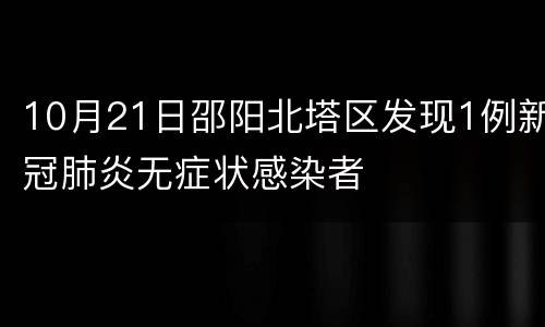10月21日邵阳北塔区发现1例新冠肺炎无症状感染者