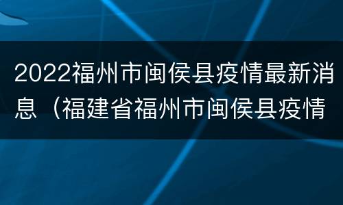 2022福州市闽侯县疫情最新消息（福建省福州市闽侯县疫情最新消息）