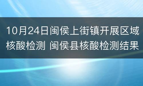 10月24日闽侯上街镇开展区域核酸检测 闽侯县核酸检测结果