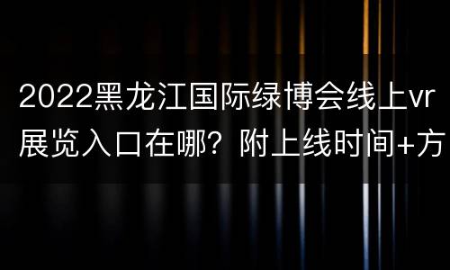 2022黑龙江国际绿博会线上vr展览入口在哪？附上线时间+方式