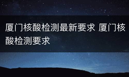 厦门核酸检测最新要求 厦门核酸检测要求