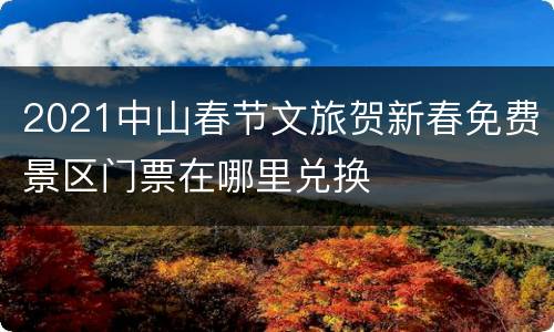 2021中山春节文旅贺新春免费景区门票在哪里兑换