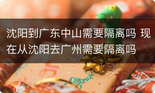 沈阳到广东中山需要隔离吗 现在从沈阳去广州需要隔离吗