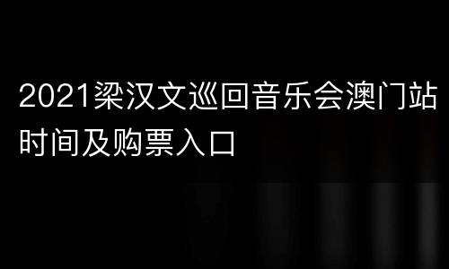 2021梁汉文巡回音乐会澳门站时间及购票入口