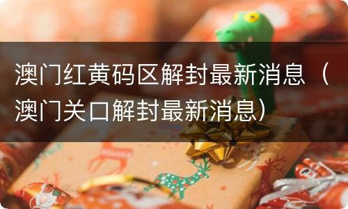 澳门红黄码区解封最新消息（澳门关口解封最新消息）