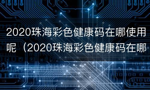 2020珠海彩色健康码在哪使用呢（2020珠海彩色健康码在哪使用呢图片）
