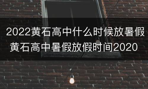 2022黄石高中什么时候放暑假 黄石高中暑假放假时间2020
