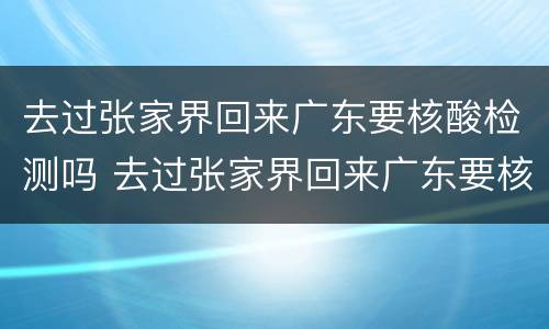 去过张家界回来广东要核酸检测吗 去过张家界回来广东要核酸检测吗现在