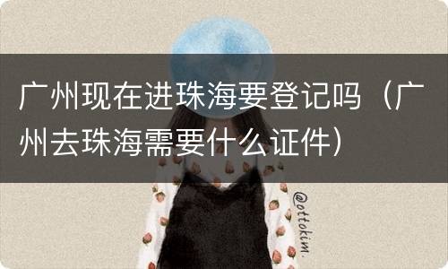 广州现在进珠海要登记吗（广州去珠海需要什么证件）