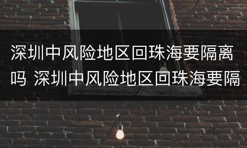 深圳中风险地区回珠海要隔离吗 深圳中风险地区回珠海要隔离吗最新消息