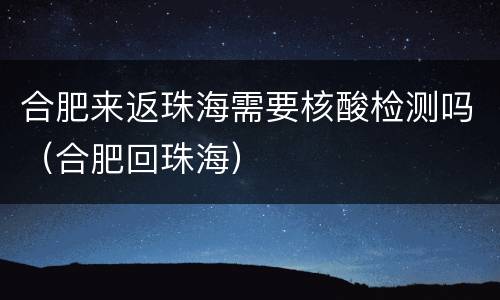 合肥来返珠海需要核酸检测吗（合肥回珠海）
