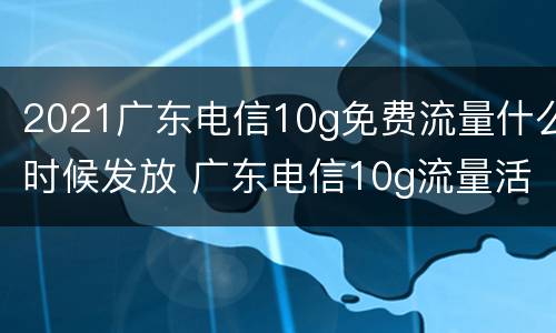 2021广东电信10g免费流量什么时候发放 广东电信10g流量活动