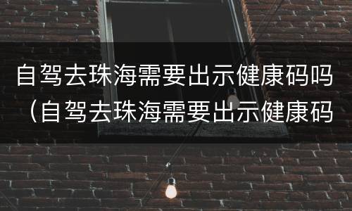 自驾去珠海需要出示健康码吗（自驾去珠海需要出示健康码吗现在）