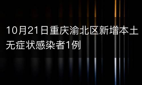 10月21日重庆渝北区新增本土无症状感染者1例