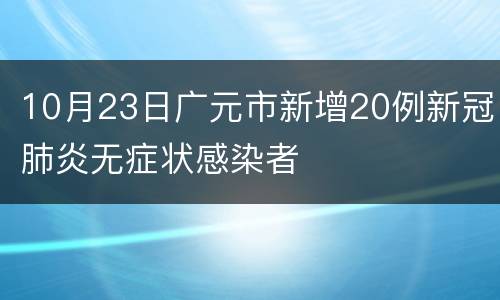 10月23日广元市新增20例新冠肺炎无症状感染者