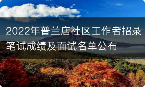 2022年普兰店社区工作者招录笔试成绩及面试名单公布